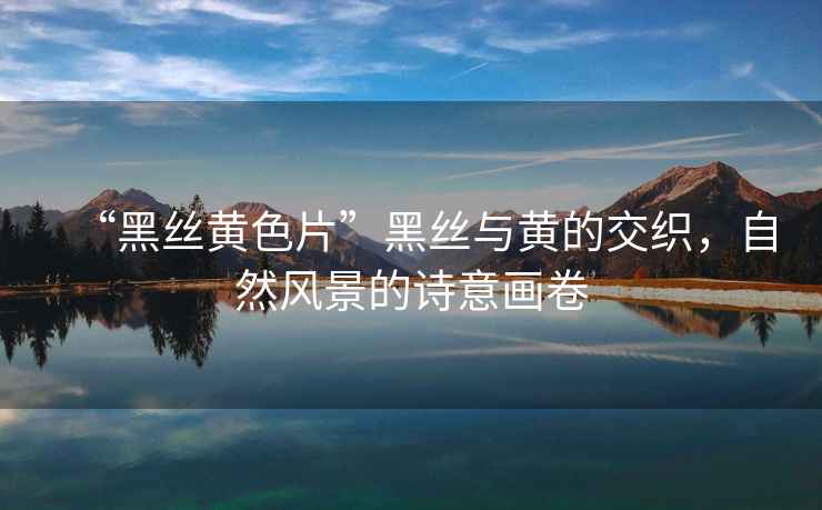 “黑絲黃色片”黑絲與黃的交織，自然風景的詩意畫卷