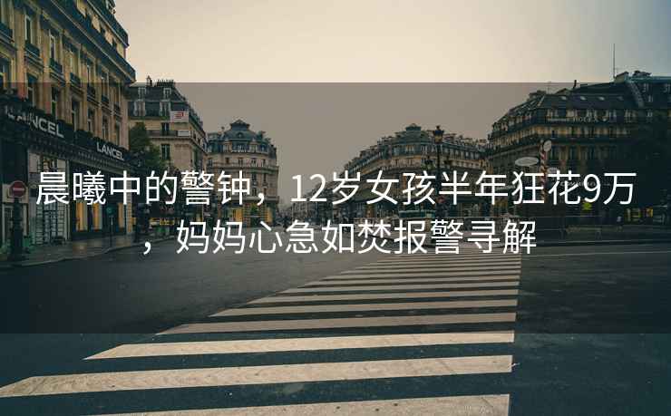 晨曦中的警鐘，12歲女孩半年狂花9萬，媽媽心急如焚報警尋解
