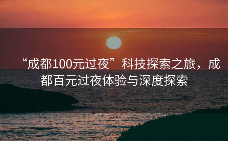 “成都100元過夜”科技探索之旅，成都百元過夜體驗與深度探索