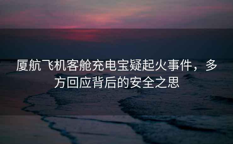 廈航飛機(jī)客艙充電寶疑起火事件，多方回應(yīng)背后的安全之思