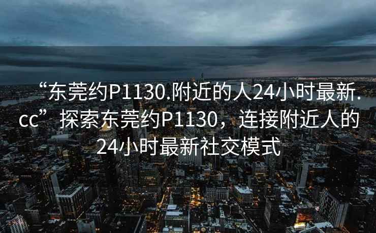 “東莞約P1130.附近的人24小時最新.cc”探索東莞約P1130，連接附近人的24小時最新社交模式