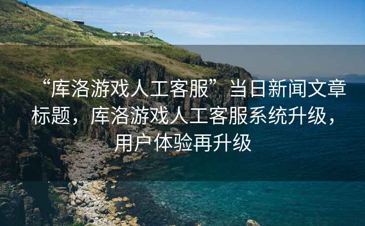 “庫洛游戲人工客服”當日新聞文章標題，庫洛游戲人工客服系統升級，用戶體驗再升級