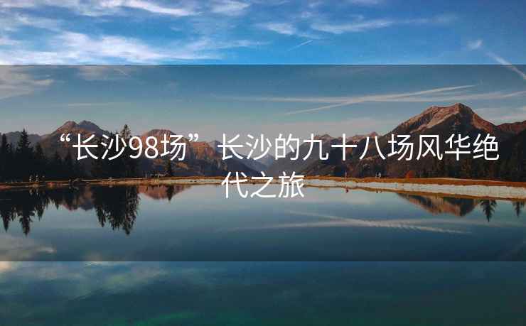 “長(zhǎng)沙98場(chǎng)”長(zhǎng)沙的九十八場(chǎng)風(fēng)華絕代之旅