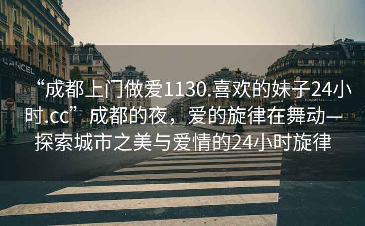 “成都上門做愛1130.喜歡的妹子24小時(shí).cc”成都的夜，愛的旋律在舞動(dòng)—探索城市之美與愛情的24小時(shí)旋律