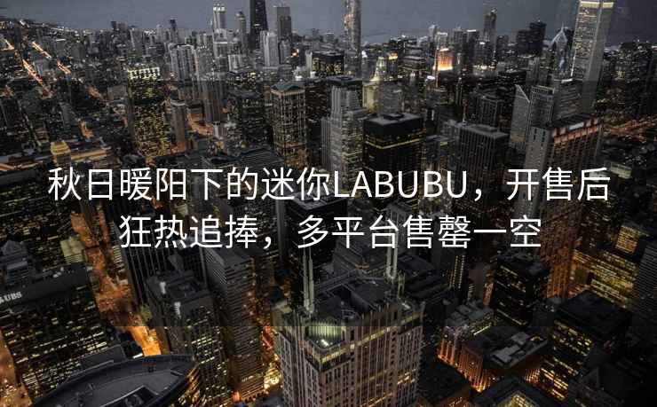 秋日暖陽(yáng)下的迷你LABUBU，開(kāi)售后狂熱追捧，多平臺(tái)售罄一空