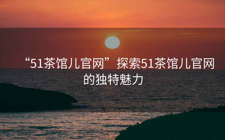 “51茶館兒官網(wǎng)”探索51茶館兒官網(wǎng)的獨特魅力