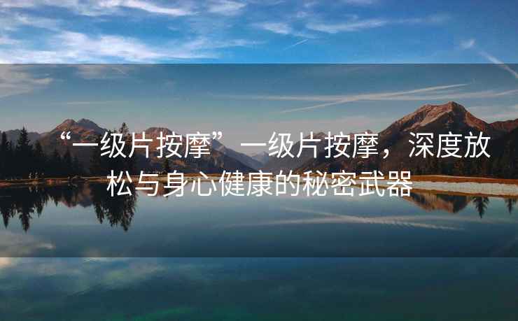 “一級片按摩”一級片按摩，深度放松與身心健康的秘密武器
