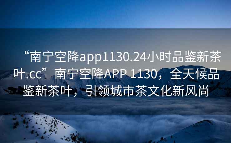 “南寧空降app1130.24小時品鑒新茶葉.cc”南寧空降APP 1130，全天候品鑒新茶葉，引領城市茶文化新風尚