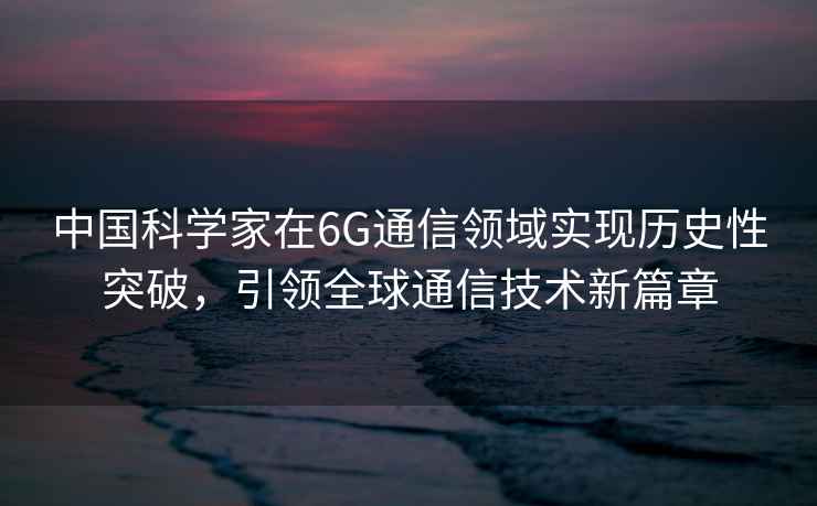 中國科學家在6G通信領域實現歷史性突破，引領全球通信技術新篇章