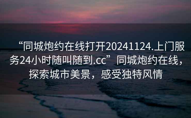 “同城炮約在線打開20241124.上門服務24小時隨叫隨到.cc”同城炮約在線，探索城市美景，感受獨特風情