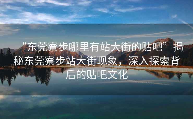 “東莞寮步哪里有站大街的貼吧”揭秘東莞寮步站大街現象，深入探索背后的貼吧文化