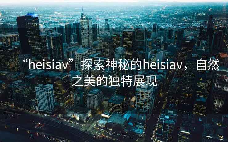 “heisiav”探索神秘的heisiav，自然之美的獨特展現