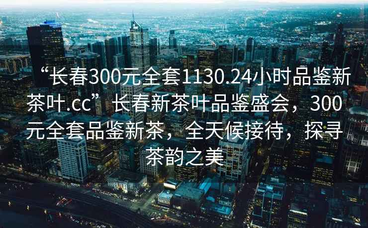 “長春300元全套1130.24小時(shí)品鑒新茶葉.cc”長春新茶葉品鑒盛會(huì)，300元全套品鑒新茶，全天候接待，探尋茶韻之美