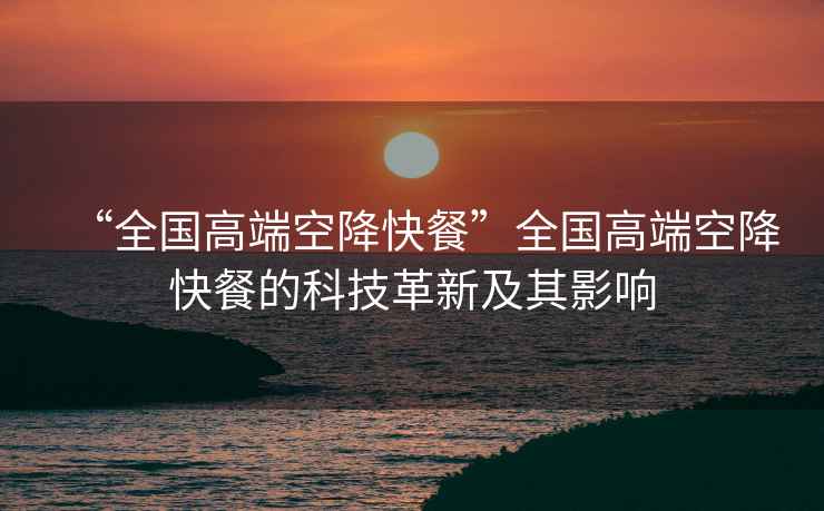 “全國高端空降快餐”全國高端空降快餐的科技革新及其影響