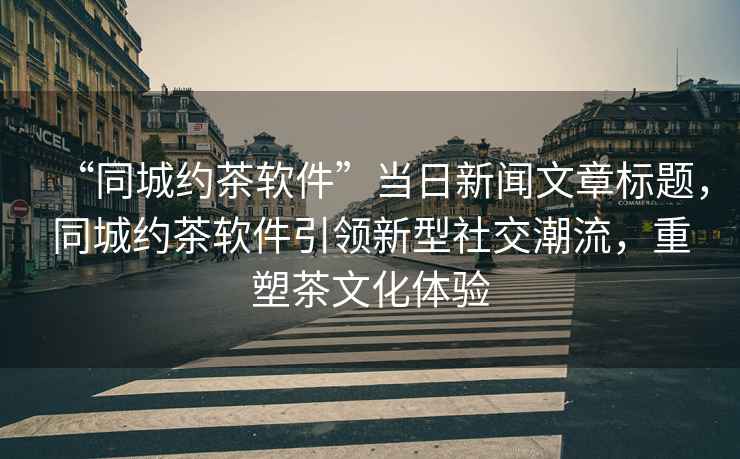 “同城約茶軟件”當日新聞文章標題，同城約茶軟件引領(lǐng)新型社交潮流，重塑茶文化體驗