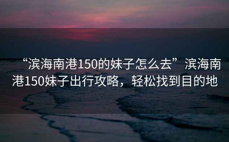 “濱海南港150的妹子怎么去”濱海南港150妹子出行攻略，輕松找到目的地