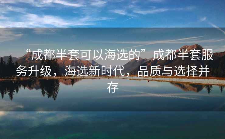 “成都半套可以海選的”成都半套服務(wù)升級(jí)，海選新時(shí)代，品質(zhì)與選擇并存