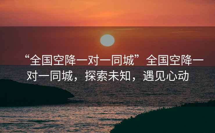 “全國空降一對一同城”全國空降一對一同城，探索未知，遇見心動