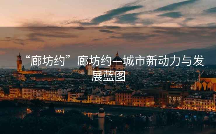 “廊坊約”廊坊約—城市新動力與發(fā)展藍圖