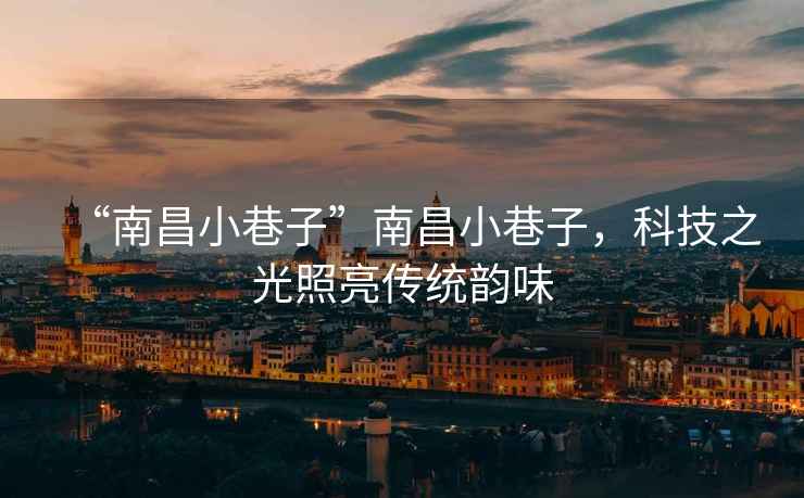 “南昌小巷子”南昌小巷子，科技之光照亮傳統韻味