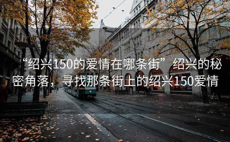 “紹興150的愛情在哪條街”紹興的秘密角落，尋找那條街上的紹興150愛情