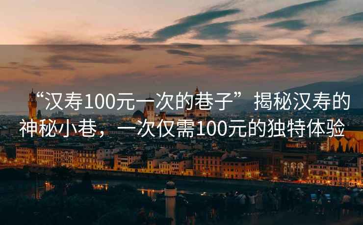 “漢壽100元一次的巷子”揭秘漢壽的神秘小巷，一次僅需100元的獨特體驗