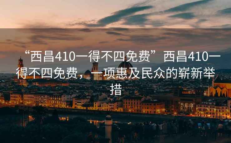 “西昌410一得不四免費”西昌410一得不四免費，一項惠及民眾的嶄新舉措