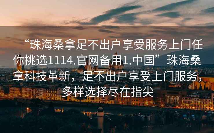“珠海桑拿足不出戶享受服務(wù)上門任你挑選1114.官網(wǎng)備用1.中國(guó)”珠海桑拿科技革新，足不出戶享受上門服務(wù)，多樣選擇盡在指尖