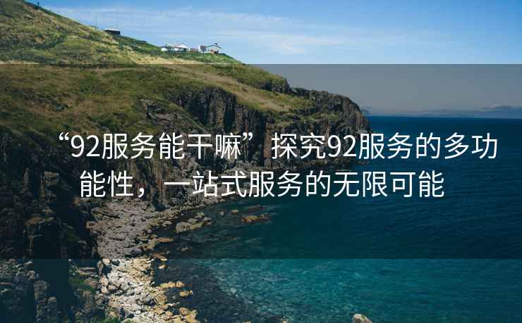 “92服務能干嘛”探究92服務的多功能性，一站式服務的無限可能