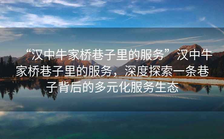 “漢中牛家橋巷子里的服務”漢中牛家橋巷子里的服務，深度探索一條巷子背后的多元化服務生態