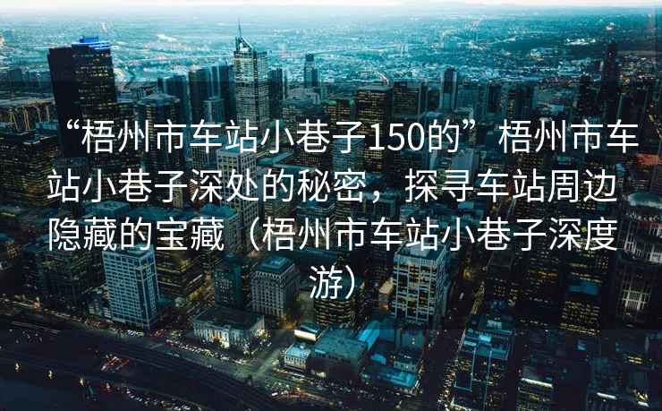 “梧州市車站小巷子150的”梧州市車站小巷子深處的秘密，探尋車站周邊隱藏的寶藏（梧州市車站小巷子深度游）