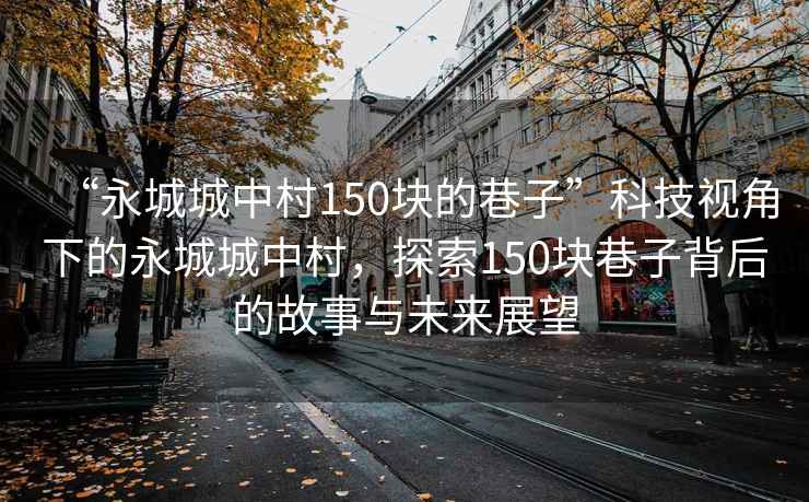 “永城城中村150塊的巷子”科技視角下的永城城中村，探索150塊巷子背后的故事與未來展望