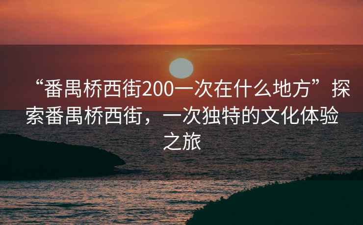 “番禺橋西街200一次在什么地方”探索番禺橋西街，一次獨特的文化體驗之旅