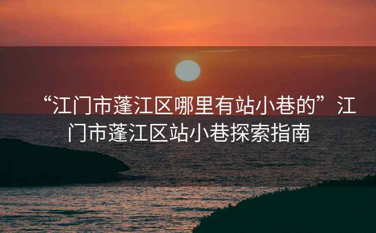 “江門(mén)市蓬江區(qū)哪里有站小巷的”江門(mén)市蓬江區(qū)站小巷探索指南