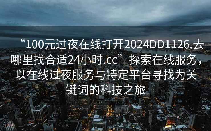 “100元過夜在線打開2024DD1126.去哪里找合適24小時.cc”探索在線服務，以在線過夜服務與特定平臺尋找為關鍵詞的科技之旅
