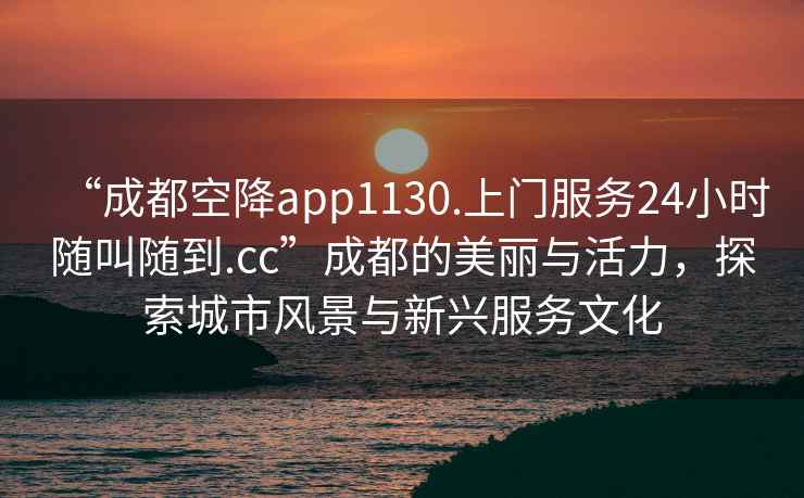 “成都空降app1130.上門服務24小時隨叫隨到.cc”成都的美麗與活力，探索城市風景與新興服務文化
