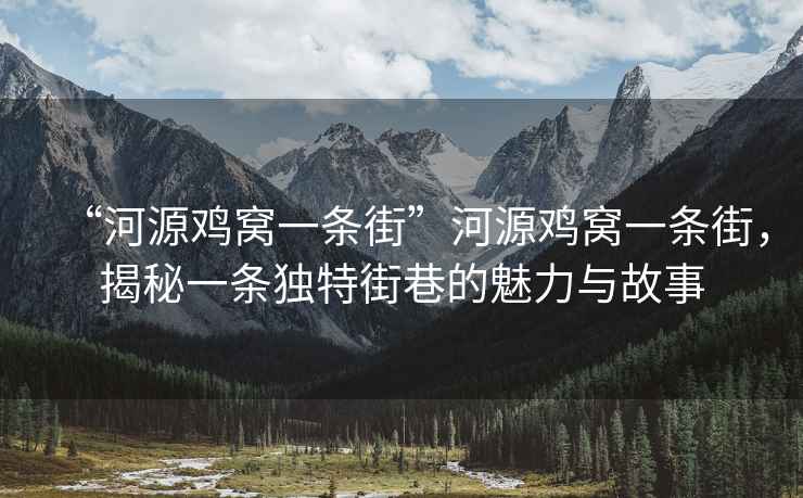 “河源雞窩一條街”河源雞窩一條街，揭秘一條獨特街巷的魅力與故事