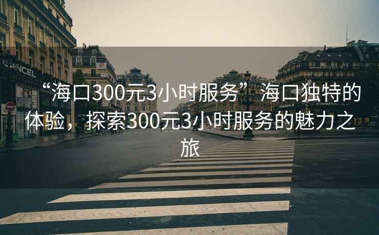 “?？?00元3小時服務”?？讵毺氐捏w驗，探索300元3小時服務的魅力之旅