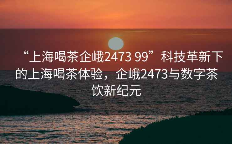 “上海喝茶企峨2473 99”科技革新下的上海喝茶體驗，企峨2473與數字茶飲新紀元