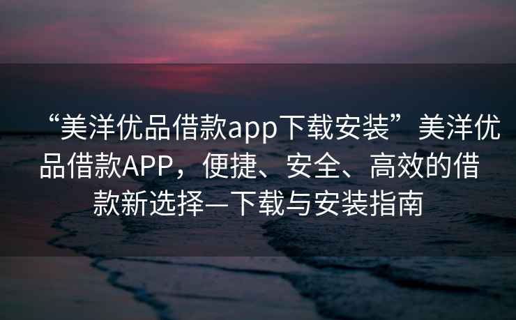 “美洋優品借款app下載安裝”美洋優品借款APP，便捷、安全、高效的借款新選擇—下載與安裝指南