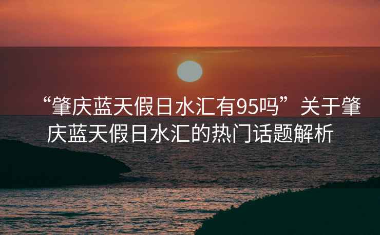 “肇慶藍天假日水匯有95嗎”關于肇慶藍天假日水匯的熱門話題解析