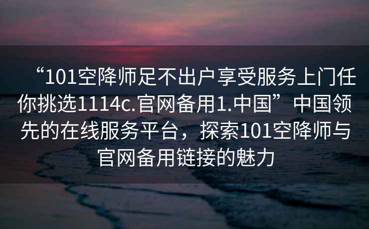 “101空降師足不出戶享受服務上門任你挑選1114c.官網備用1.中國”中國領先的在線服務平臺，探索101空降師與官網備用鏈接的魅力