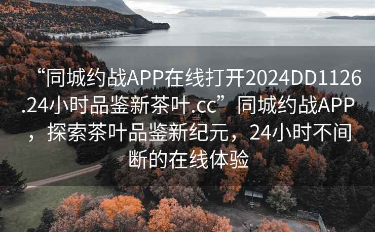 “同城約戰APP在線打開2024DD1126.24小時品鑒新茶葉.cc”同城約戰APP，探索茶葉品鑒新紀元，24小時不間斷的在線體驗