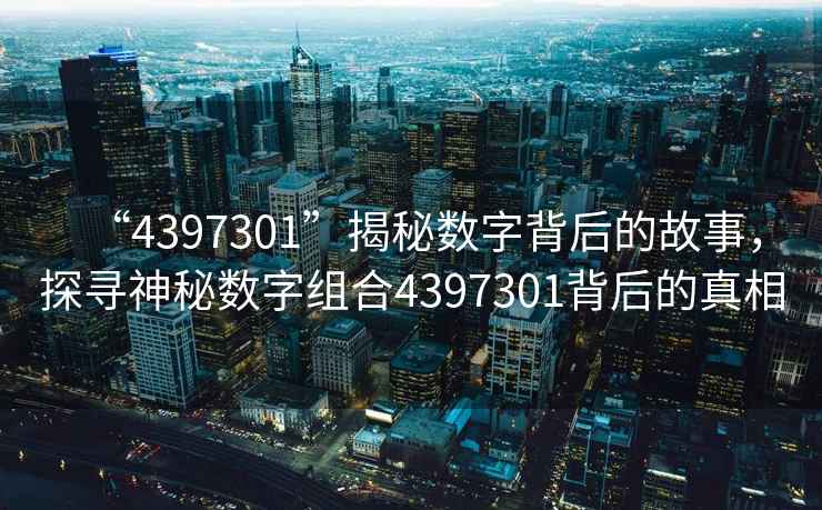 “4397301”揭秘數字背后的故事，探尋神秘數字組合4397301背后的真相