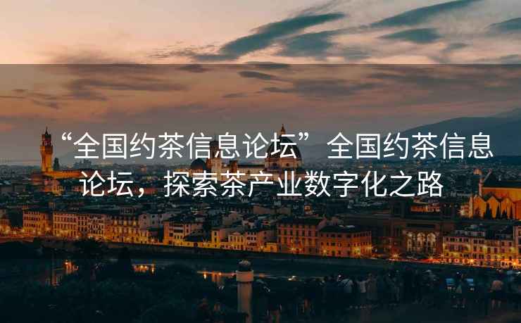 “全國約茶信息論壇”全國約茶信息論壇，探索茶產業數字化之路