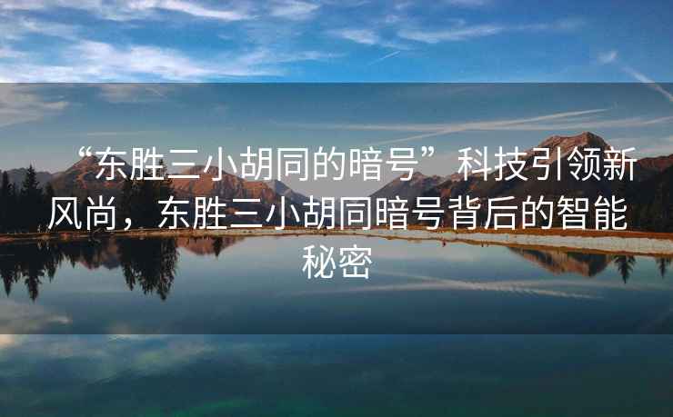 “東勝三小胡同的暗號(hào)”科技引領(lǐng)新風(fēng)尚，東勝三小胡同暗號(hào)背后的智能秘密