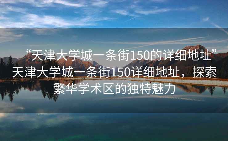 “天津大學城一條街150的詳細地址”天津大學城一條街150詳細地址，探索繁華學術區的獨特魅力