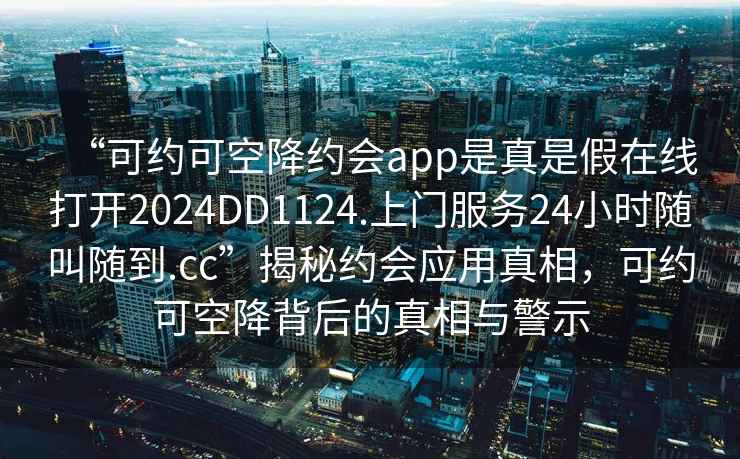 “可約可空降約會app是真是假在線打開2024DD1124.上門服務24小時隨叫隨到.cc”揭秘約會應用真相，可約可空降背后的真相與警示