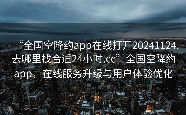 “全國(guó)空降約app在線(xiàn)打開(kāi)20241124.去哪里找合適24小時(shí).cc”全國(guó)空降約app，在線(xiàn)服務(wù)升級(jí)與用戶(hù)體驗(yàn)優(yōu)化