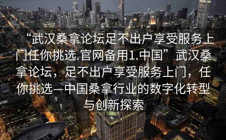 “武漢桑拿論壇足不出戶享受服務上門任你挑選.官網(wǎng)備用1.中國”武漢桑拿論壇，足不出戶享受服務上門，任你挑選—中國桑拿行業(yè)的數(shù)字化轉型與創(chuàng)新探索